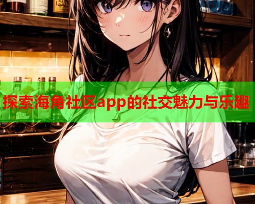 探索海角社区app的社交魅力与乐趣