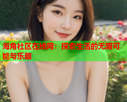 海角社区在线网：探索生活的无限可能与乐趣