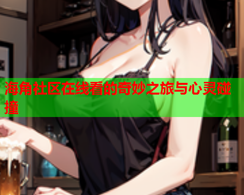 海角社区在线看的奇妙之旅与心灵碰撞