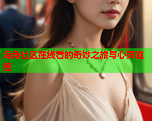 海角社区在线看的奇妙之旅与心灵碰撞