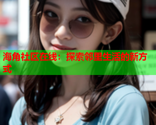 海角社区在线：探索邻里生活的新方式