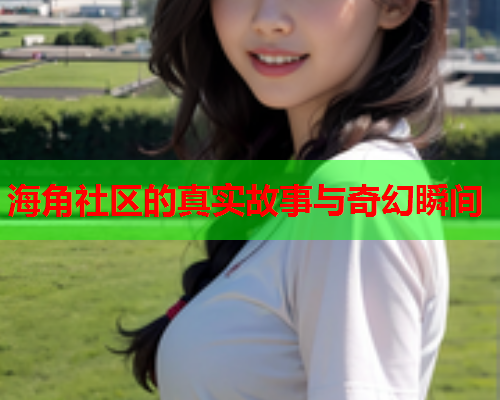 海角社区的真实故事与奇幻瞬间