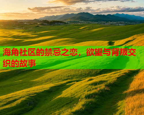 海角社区的禁忌之恋，欲望与背叛交织的故事