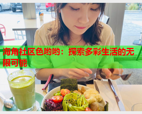 海角社区色哟哟：探索多彩生活的无限可能