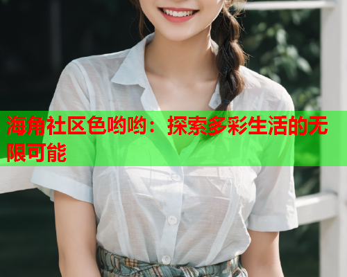 海角社区色哟哟：探索多彩生活的无限可能