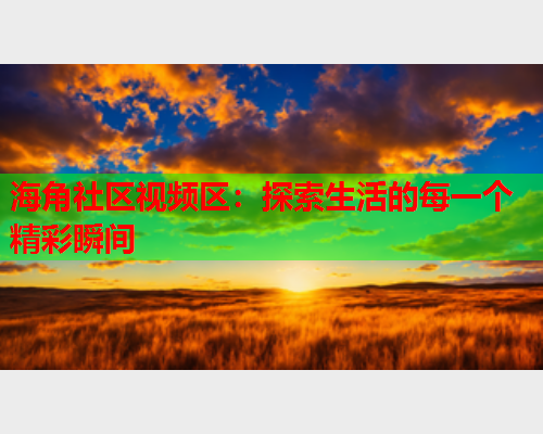 海角社区视频区：探索生活的每一个精彩瞬间