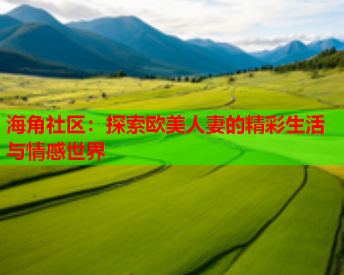 海角社区：探索欧美人妻的精彩生活与情感世界