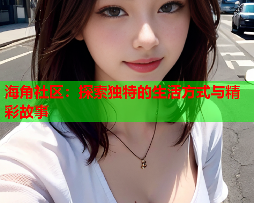 海角社区：探索独特的生活方式与精彩故事