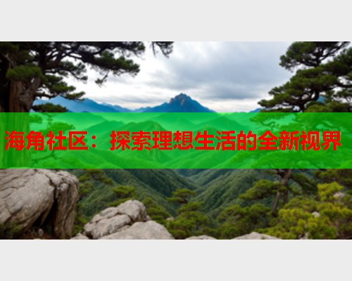 海角社区：探索理想生活的全新视界