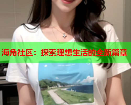 海角社区：探索理想生活的全新篇章