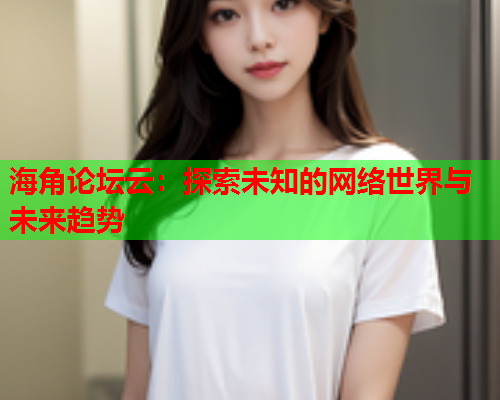 海角论坛云：探索未知的网络世界与未来趋势