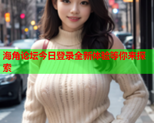 海角论坛今日登录全新体验等你来探索