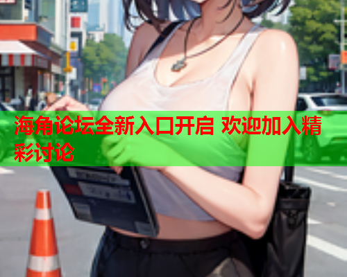 海角论坛全新入口开启 欢迎加入精彩讨论