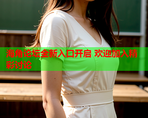 海角论坛全新入口开启 欢迎加入精彩讨论
