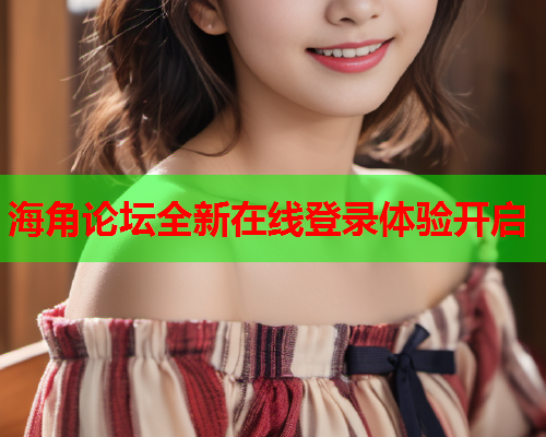 海角论坛全新在线登录体验开启