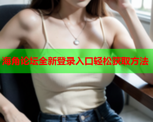 海角论坛全新登录入口轻松获取方法