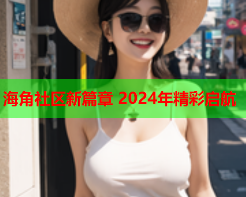 海角社区新篇章 2024年精彩启航