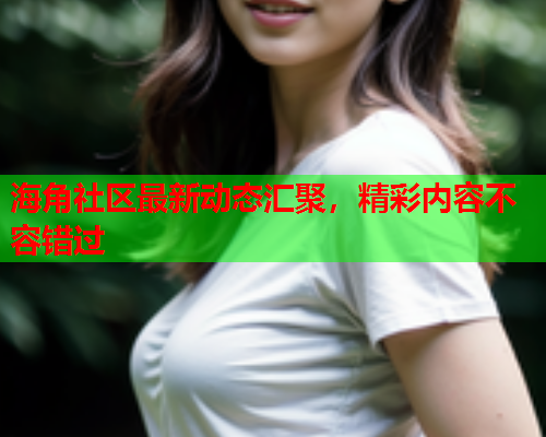 海角社区最新动态汇聚，精彩内容不容错过