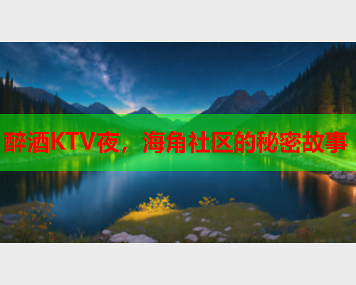 醉酒KTV夜，海角社区的秘密故事