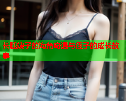 长腿嫂子的海角奇遇与侄子的成长故事