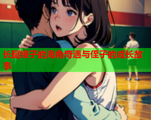 长腿嫂子的海角奇遇与侄子的成长故事