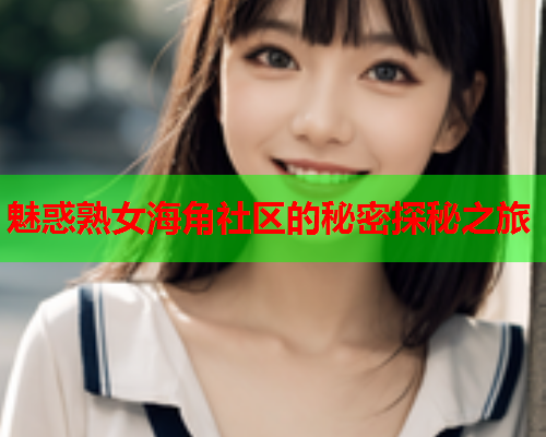 魅惑熟女海角社区的秘密探秘之旅