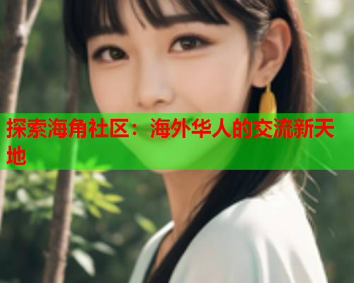 探索海角社区：海外华人的交流新天地