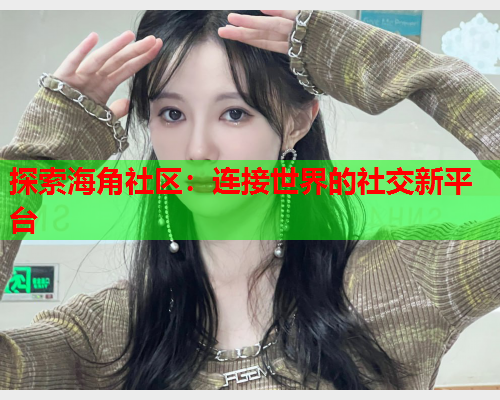 探索海角社区：连接世界的社交新平台