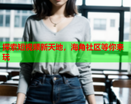探索短视频新天地，海角社区等你来玩