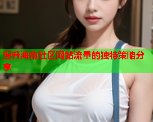 提升海角社区网站流量的独特策略分享