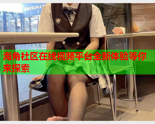 海角社区在线视频平台全新体验等你来探索