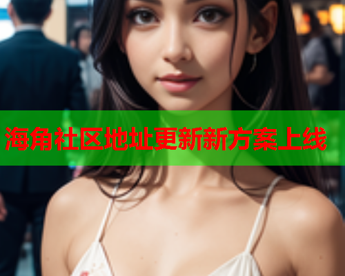 海角社区地址更新新方案上线