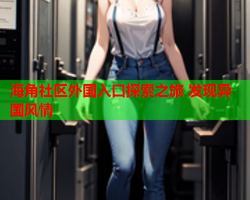 海角社区外国入口探索之旅 发现异国风情