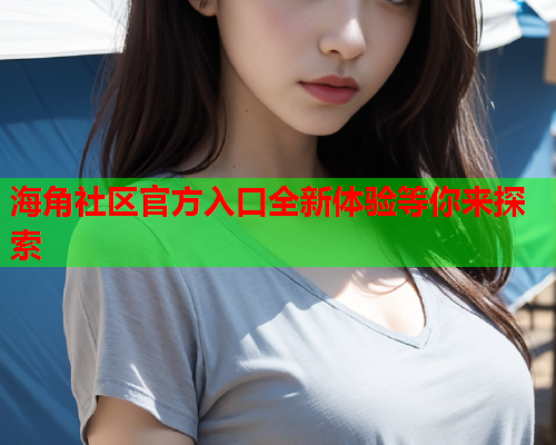 海角社区官方入口全新体验等你来探索