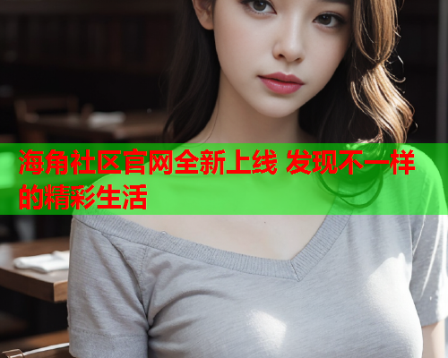 海角社区官网全新上线 发现不一样的精彩生活