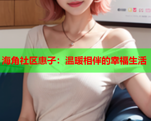 海角社区惠子：温暖相伴的幸福生活