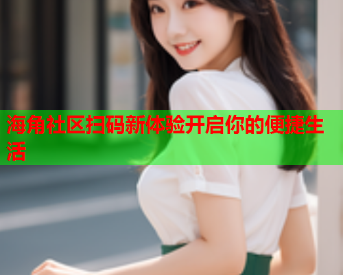 海角社区扫码新体验开启你的便捷生活