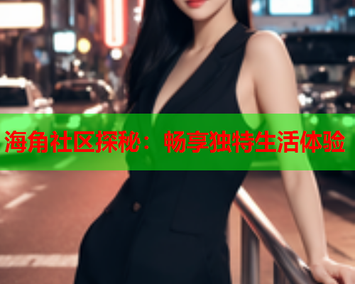 海角社区探秘：畅享独特生活体验
