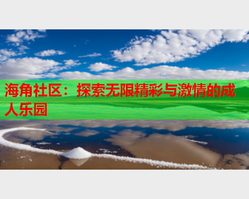 海角社区：探索无限精彩与激情的成人乐园