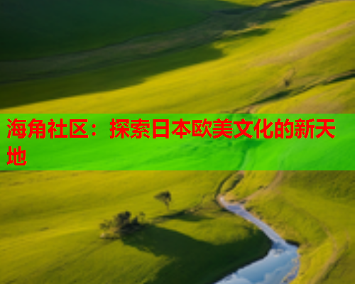 海角社区：探索日本欧美文化的新天地