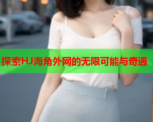 探索HJ海角外网的无限可能与奇遇