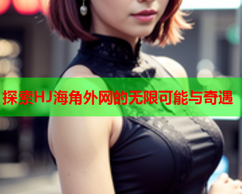 探索HJ海角外网的无限可能与奇遇