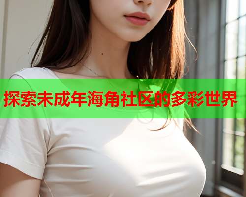 探索未成年海角社区的多彩世界