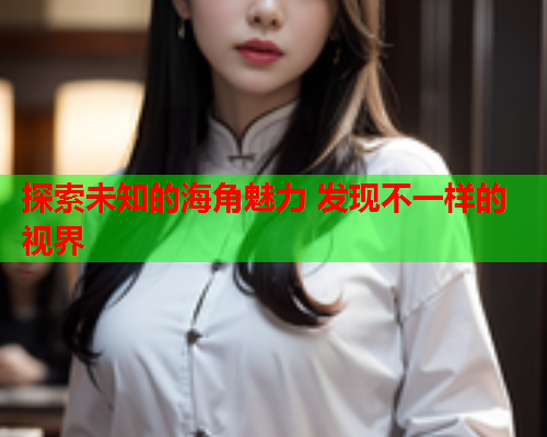探索未知的海角魅力 发现不一样的视界