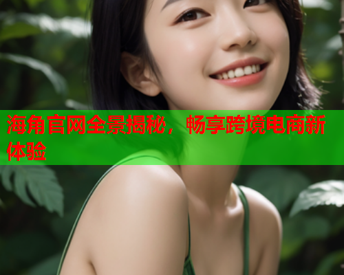 海角官网全景揭秘，畅享跨境电商新体验