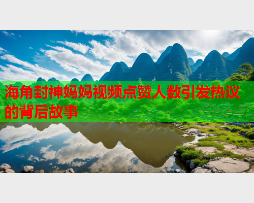 海角封神妈妈视频点赞人数引发热议的背后故事