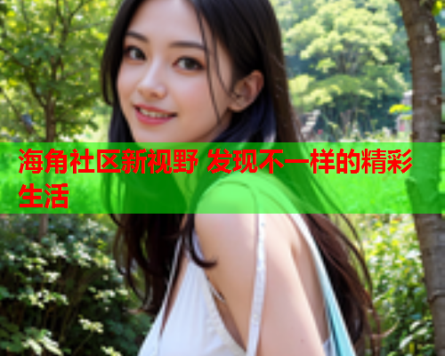 海角社区新视野 发现不一样的精彩生活
