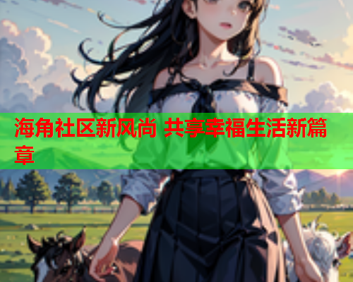 海角社区新风尚 共享幸福生活新篇章