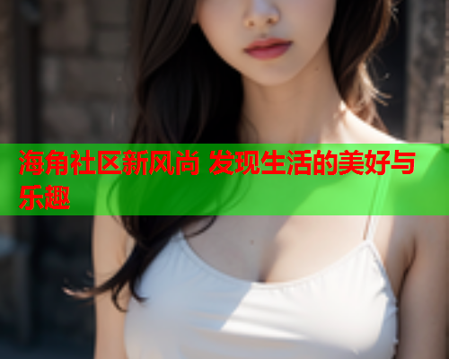 海角社区新风尚 发现生活的美好与乐趣