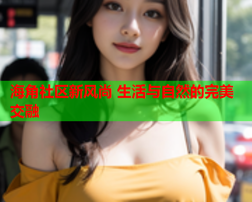 海角社区新风尚 生活与自然的完美交融